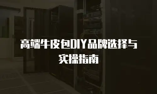 高端牛皮包DIY品牌选择与实操指南