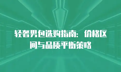 轻奢男包选购指南：价格区间与品质平衡策略