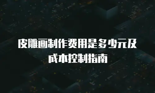 皮雕画制作费用是多少元及成本控制指南