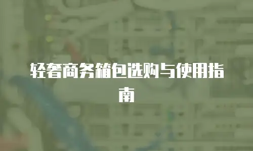 轻奢商务箱包选购与使用指南
