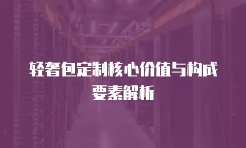 轻奢包定制核心价值与构成要素解析