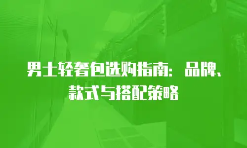 男士轻奢包选购指南：品牌、款式与搭配策略