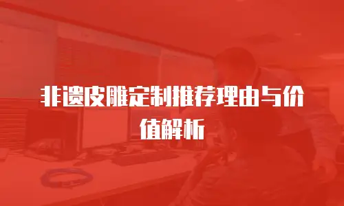 非遗皮雕定制推荐理由与价值解析