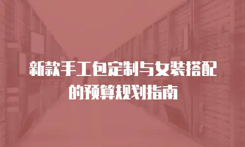 新款手工包定制与女装搭配的预算规划指南