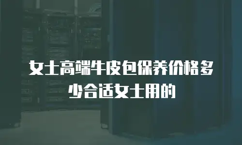女士高端牛皮包保养价格多少合适女士用的
