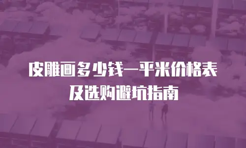 皮雕画多少钱一平米价格表及选购避坑指南