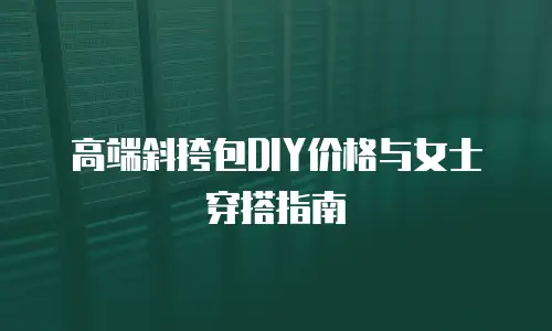 高端斜挎包DIY价格与女士穿搭指南