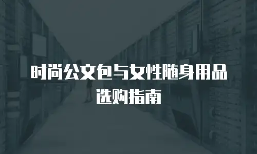 时尚公文包与女性随身用品选购指南