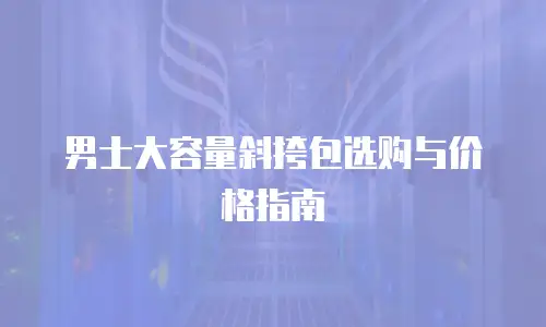 男士大容量斜挎包选购与价格指南
