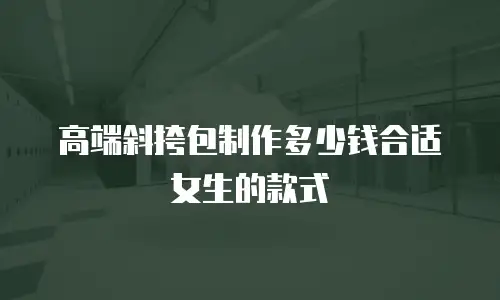 高端斜挎包制作多少钱合适女生的款式