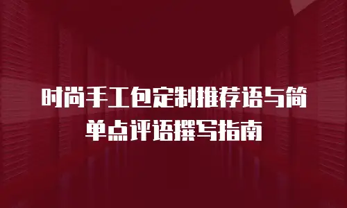 时尚手工包定制推荐语与简单点评语撰写指南