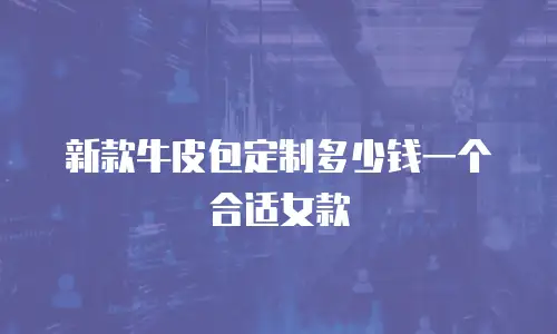 新款牛皮包定制多少钱一个合适女款