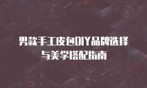男款手工皮包DIY品牌选择与美学搭配指南