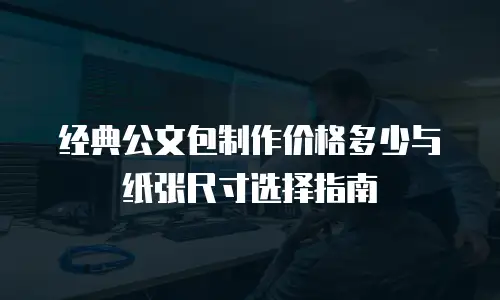 经典公文包制作价格多少与纸张尺寸选择指南