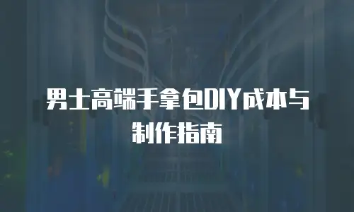 男士高端手拿包DIY成本与制作指南