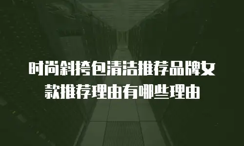 时尚斜挎包清洁推荐品牌女款推荐理由有哪些理由