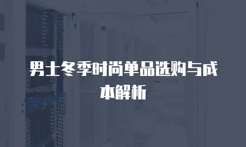男士冬季时尚单品选购与成本解析
