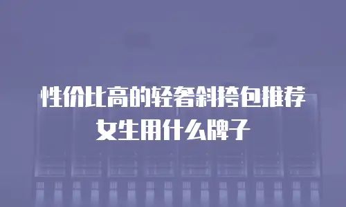 性价比高的轻奢斜挎包推荐女生用什么牌子