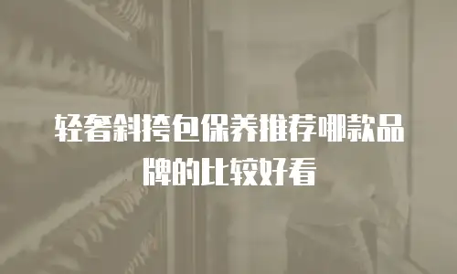 轻奢斜挎包保养推荐哪款品牌的比较好看