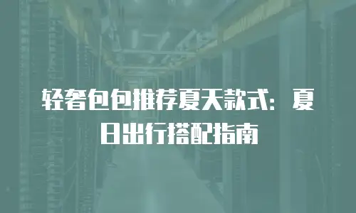 轻奢包包推荐夏天款式：夏日出行搭配指南