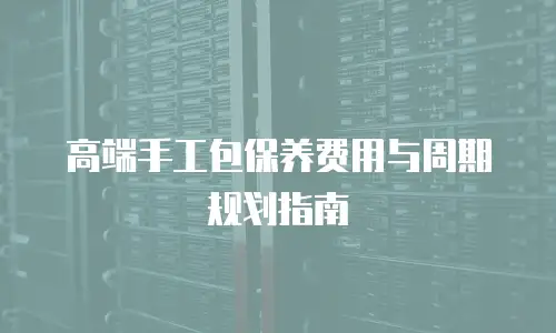 高端手工包保养费用与周期规划指南