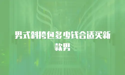男式斜挎包多少钱合适买新款男