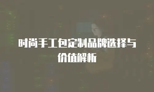 时尚手工包定制品牌选择与价值解析