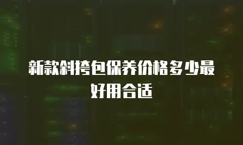 新款斜挎包保养价格多少最好用合适