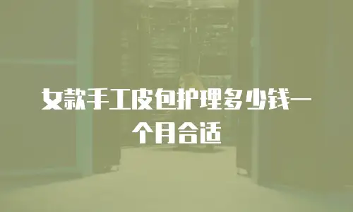 女款手工皮包护理多少钱一个月合适