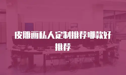 皮雕画私人定制推荐哪款好推荐