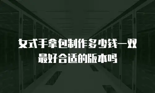 女式手拿包制作多少钱一双最好合适的版本吗