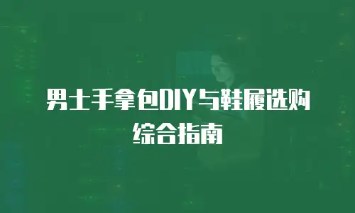 男士手拿包DIY与鞋履选购综合指南