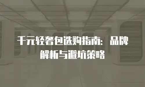 千元轻奢包选购指南：品牌解析与避坑策略
