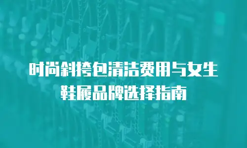时尚斜挎包清洁费用与女生鞋履品牌选择指南