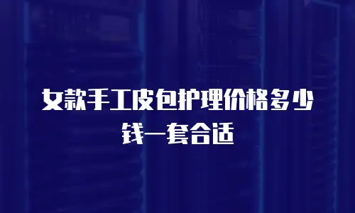女款手工皮包护理价格多少钱一套合适