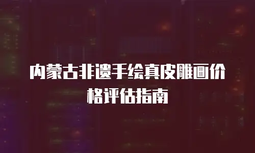 内蒙古非遗手绘真皮雕画价格评估指南