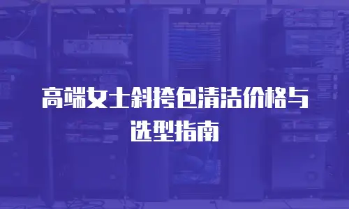 高端女士斜挎包清洁价格与选型指南