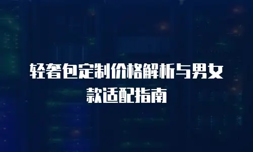 轻奢包定制价格解析与男女款适配指南