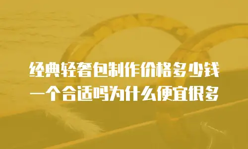 经典轻奢包制作价格多少钱一个合适吗为什么便宜很多