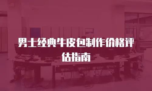 男士经典牛皮包制作价格评估指南
