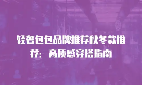 轻奢包包品牌推荐秋冬款推荐：高质感穿搭指南
