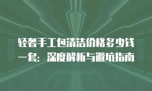 轻奢手工包清洁价格多少钱一套：深度解析与避坑指南