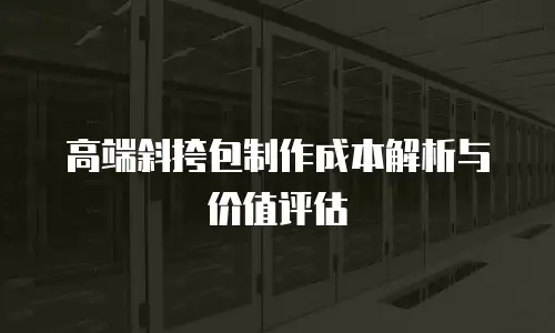 高端斜挎包制作成本解析与价值评估