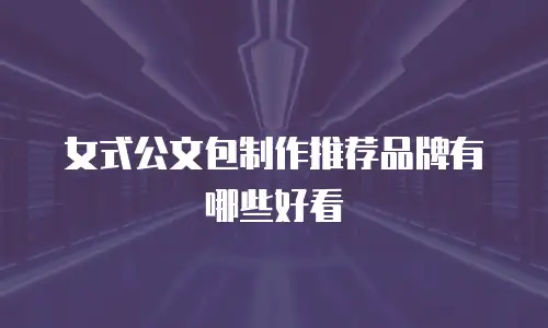女式公文包制作推荐品牌有哪些好看