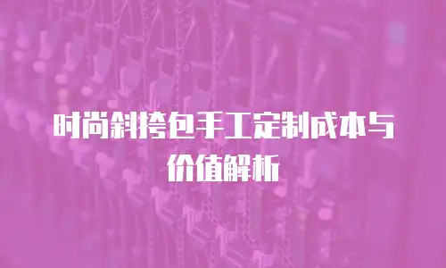 时尚斜挎包手工定制成本与价值解析