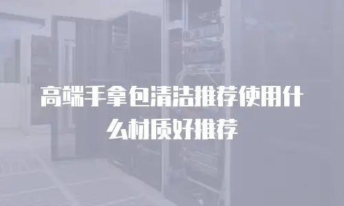 高端手拿包清洁推荐使用什么材质好推荐