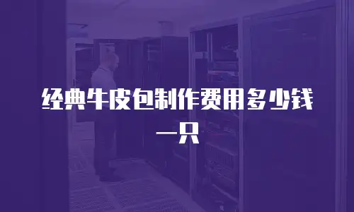 经典牛皮包制作费用多少钱一只