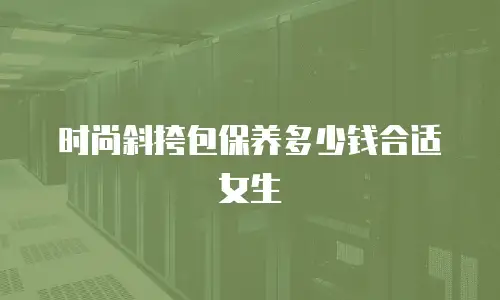 时尚斜挎包保养多少钱合适女生