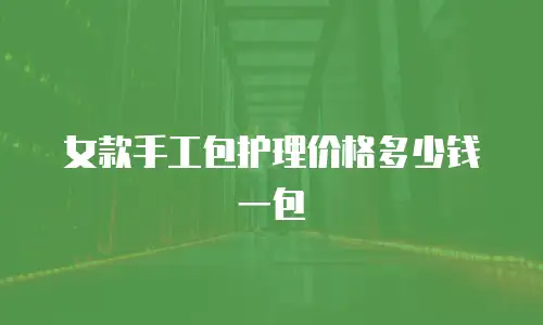 女款手工包护理价格多少钱一包