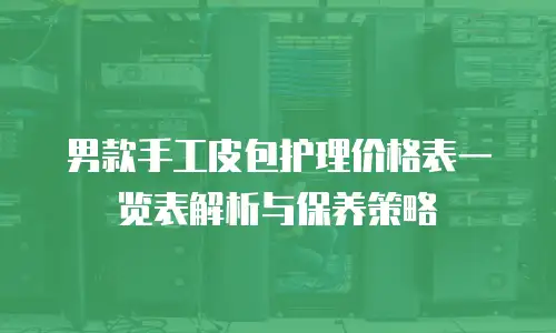 男款手工皮包护理价格表一览表解析与保养策略